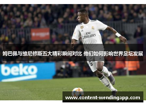 姆巴佩与维尼修斯五大精彩瞬间对比 他们如何影响世界足坛发展