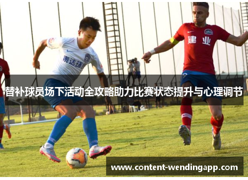替补球员场下活动全攻略助力比赛状态提升与心理调节 替补球员场下活动全攻略助力比赛状态提升与心理调节