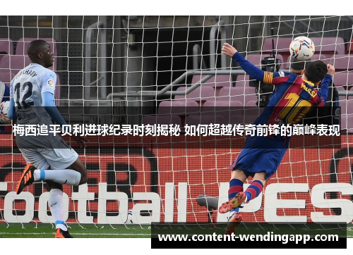 梅西追平贝利进球纪录时刻揭秘 如何超越传奇前锋的巅峰表现 梅西追平贝利进球纪录时刻揭秘 如何超越传奇前锋的巅峰表现