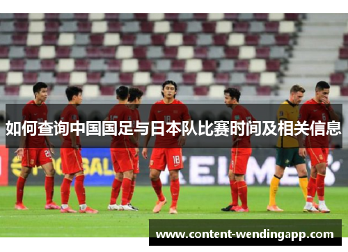 如何查询中国国足与日本队比赛时间及相关信息 如何查询中国国足与日本队比赛时间及相关信息
