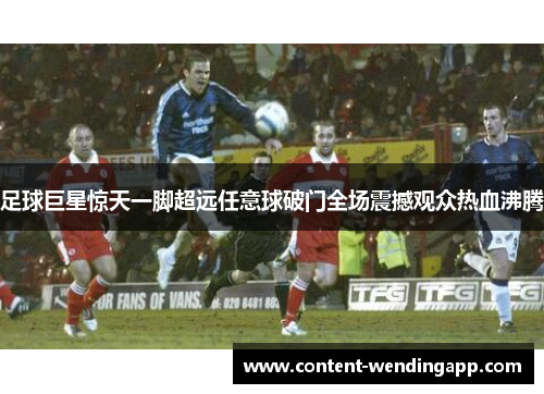 足球巨星惊天一脚超远任意球破门全场震撼观众热血沸腾 足球巨星惊天一脚超远任意球破门全场震撼观众热血沸腾