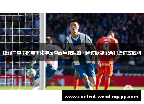 锋线三重奏的完美化学反应西甲球队如何通过默契配合打造进攻威胁 锋线三重奏的完美化学反应西甲球队如何通过默契配合打造进攻威胁