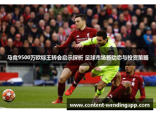 马竞9500万欧标王转会启示探析 足球市场新动态与投资策略 马竞9500万欧标王转会启示探析 足球市场新动态与投资策略