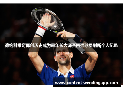 德约科维奇再创历史成为最年长大师赛四强球员刷新个人纪录