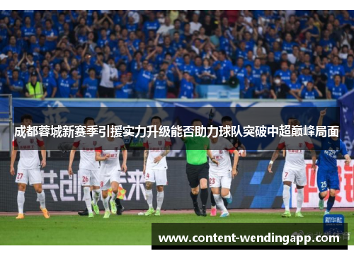 成都蓉城新赛季引援实力升级能否助力球队突破中超巅峰局面